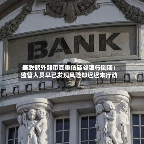 美联储外部审查重估硅谷银行倒闭:监管人员早已发现风险却迟迟未行动-第3张图片