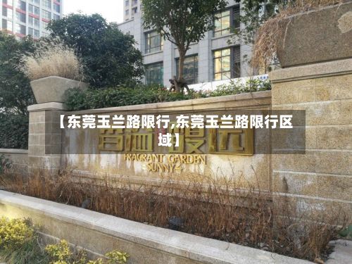 【东莞玉兰路限行,东莞玉兰路限行区域】