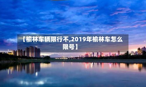 【榆林车辆限行不,2019年榆林车怎么限号】