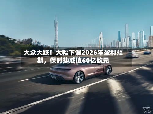 大众大跌！大幅下调2026年盈利预期，保时捷减值60亿欧元-第2张图片