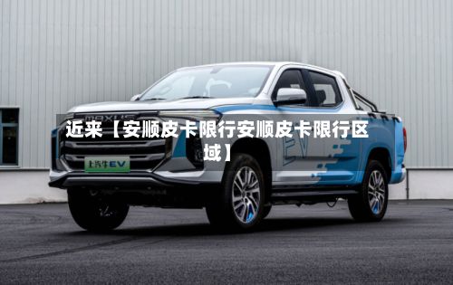 近来【安顺皮卡限行安顺皮卡限行区域】