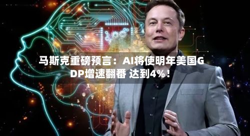 马斯克重磅预言：AI将使明年美国GDP增速翻番 达到4%！