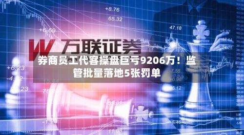 券商员工代客操盘巨亏9206万！监管批量落地5张罚单-第2张图片