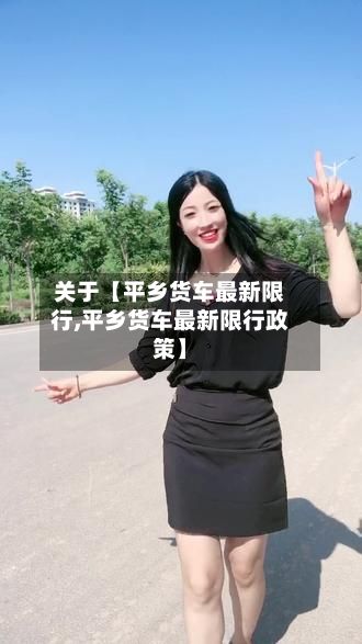关于【平乡货车最新限行,平乡货车最新限行政策】