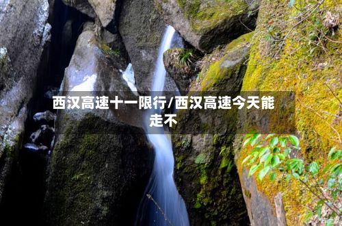西汉高速十一限行/西汉高速今天能走不