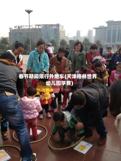 春节期间限行外地车(天津格林世界幼儿园学费)-第3张图片