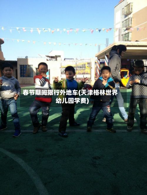 春节期间限行外地车(天津格林世界幼儿园学费)-第2张图片