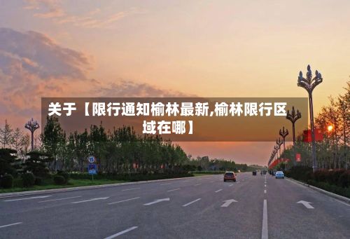 关于【限行通知榆林最新,榆林限行区域在哪】