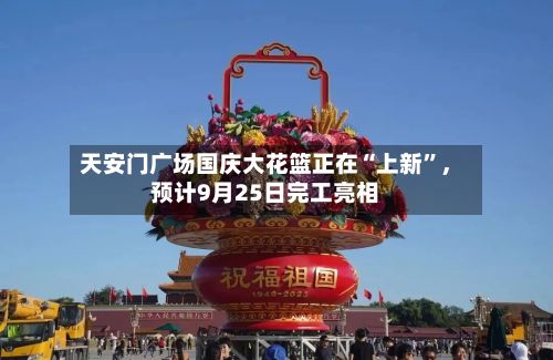 天安门广场国庆大花篮正在“上新	”	，预计9月25日完工亮相-第1张图片