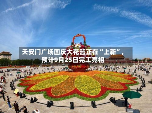 天安门广场国庆大花篮正在“上新”	，预计9月25日完工亮相-第2张图片