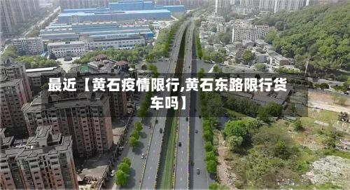 最近【黄石疫情限行,黄石东路限行货车吗】