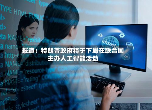 报道：特朗普政府将于下周在联合国主办人工智能活动