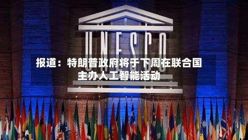 报道:特朗普政府将于下周在联合国主办人工智能活动-第2张图片