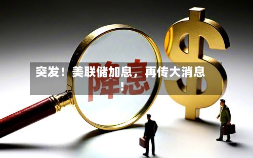 突发！美联储加息，再传大消息！
