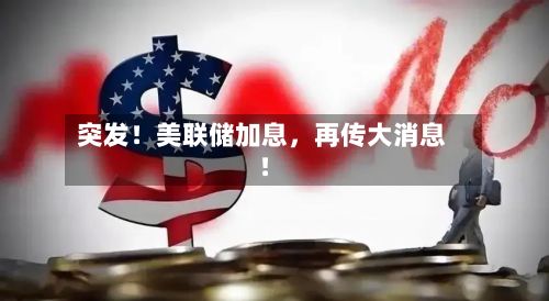 突发！美联储加息	，再传大消息！-第3张图片