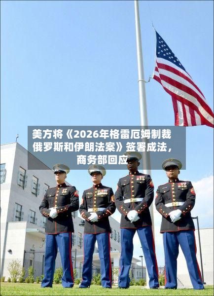 美方将《2026年格雷厄姆制裁俄罗斯和伊朗法案》签署成法，商务部回应