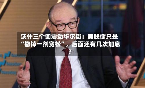 沃什三个词震动华尔街：美联储只是“撤掉一剂宽松”，后面还有几次加息？