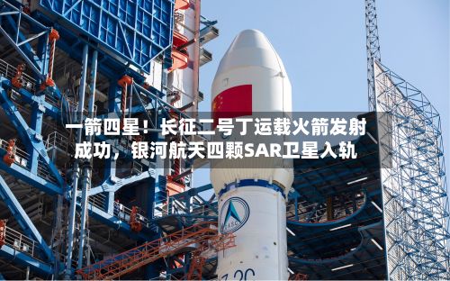 一箭四星！长征二号丁运载火箭发射成功，银河航天四颗SAR卫星入轨