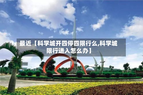 最近【科学城开四停四限行么,科学城限行进入怎么办】