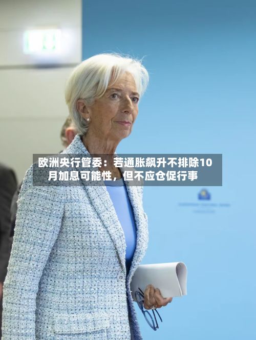 欧洲央行管委：若通胀飙升不排除10月加息可能性，但不应仓促行事