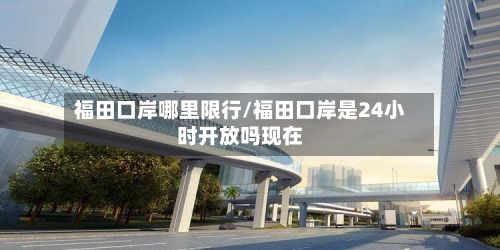 福田口岸哪里限行/福田口岸是24小时开放吗现在-第3张图片