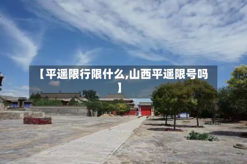 【平遥限行限什么,山西平遥限号吗】-第3张图片