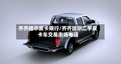 齐齐哈尔皮卡限行/齐齐哈尔二手皮卡车交易市场电话