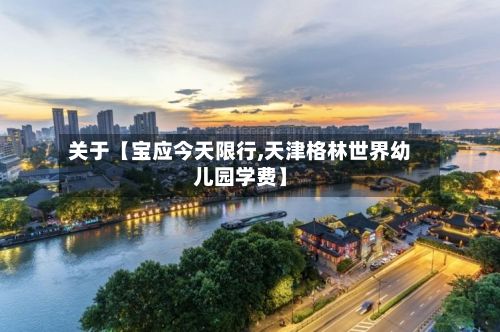 关于【宝应今天限行,天津格林世界幼儿园学费】-第3张图片