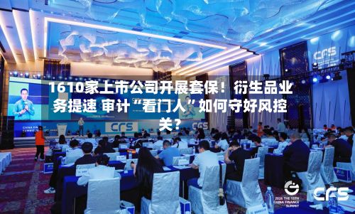 1610家上市公司开展套保！衍生品业务提速 审计“看门人”如何守好风控关？-第2张图片