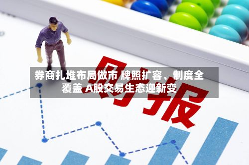 券商扎堆布局做市 牌照扩容、制度全覆盖 A股交易生态迎新变-第2张图片
