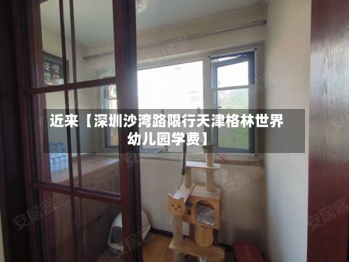 近来【深圳沙湾路限行天津格林世界幼儿园学费】