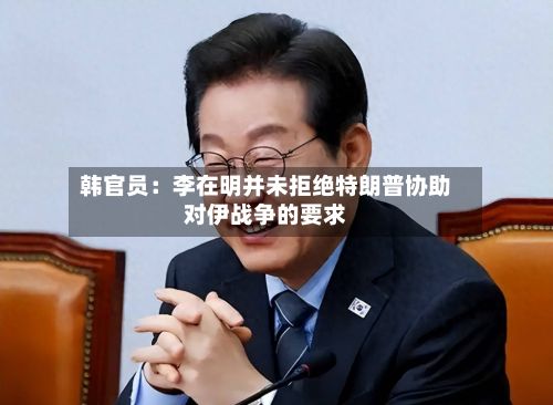 韩官员:李在明并未拒绝特朗普协助对伊战争的要求-第2张图片