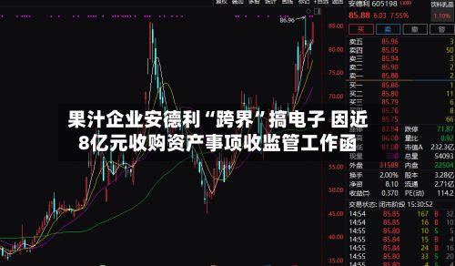 果汁企业安德利“跨界”搞电子 因近8亿元收购资产事项收监管工作函