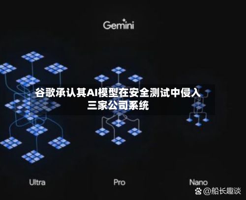 谷歌承认其AI模型在安全测试中侵入三家公司系统