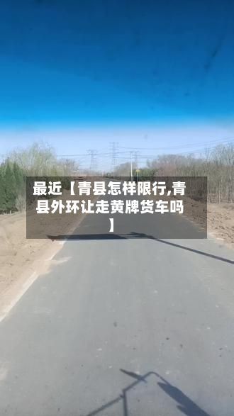 最近【青县怎样限行,青县外环让走黄牌货车吗】