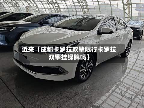 近来【成都卡罗拉双擎限行卡罗拉双擎挂绿牌吗】-第3张图片