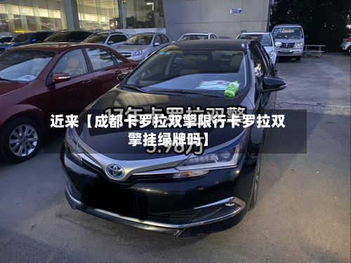近来【成都卡罗拉双擎限行卡罗拉双擎挂绿牌吗】