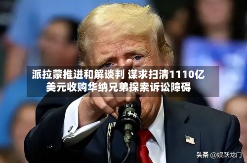 派拉蒙推进和解谈判 谋求扫清1110亿美元收购华纳兄弟探索诉讼障碍-第3张图片
