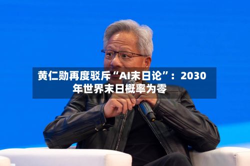 黄仁勋再度驳斥“AI末日论”：2030年世界末日概率为零-第2张图片