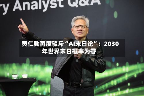 黄仁勋再度驳斥“AI末日论”：2030年世界末日概率为零-第3张图片