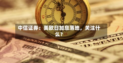 中信证券：美欧日加息落地，关注什么？