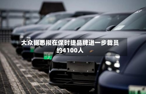 大众据悉拟在保时捷品牌进一步裁员约4100人-第2张图片