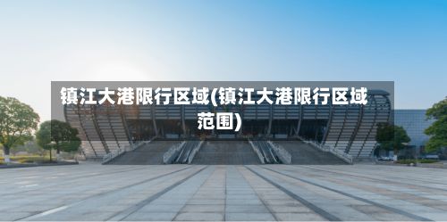 镇江大港限行区域(镇江大港限行区域范围)-第3张图片