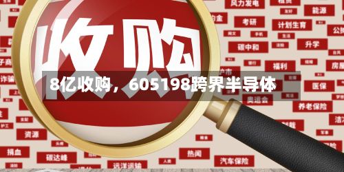 8亿收购，605198跨界半导体-第2张图片