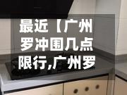 最近【广州罗冲围几点限行,广州罗冲围拆迁新建楼规划什么时候可以开盘】