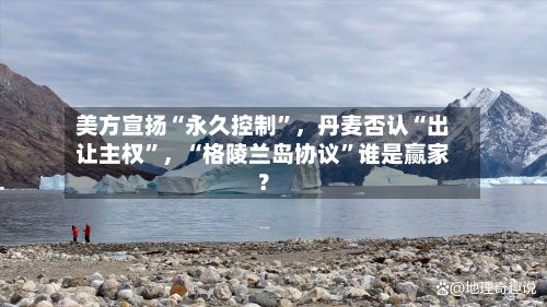 美方宣扬“永久控制”，丹麦否认“出让主权”，“格陵兰岛协议”谁是赢家？