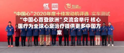 “中国心首登欧洲”交流会举行 核心医疗为全球心衰治疗提供更多中国方案-第2张图片