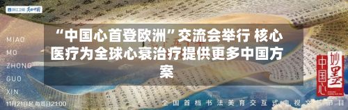 “中国心首登欧洲”交流会举行 核心医疗为全球心衰治疗提供更多中国方案