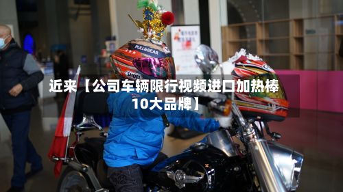 近来【公司车辆限行视频进口加热棒10大品牌】