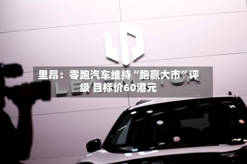 里昂：零跑汽车维持“跑赢大市”评级 目标价60港元-第1张图片